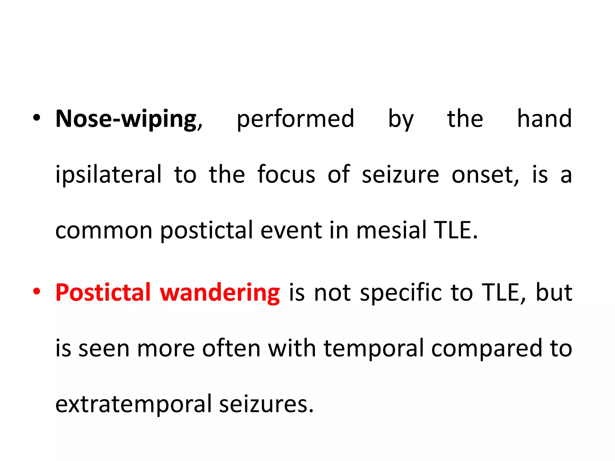 • Nose-wiping, performed by the hand
ipsilateral to the focus of seizure onset, is a
common postictal event in mesial TLE.
• Postictal wandering is not specific to TLE, but
is seen more often with temporal compared to
extratemporal seizures.
 