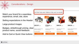 Considera1ons  -­‐  Design
Match your brand for a seamless
experience, email, site, store
Setting expectations in the Header
Large product images
Badges, strikethrough pricing, clear
product name, social feedback.
Add to Cart or Quick View buttons
 