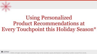 ©2015.	
  All	
  rights	
  reserved.	
  This	
  presenta7on	
  may	
  not	
  be	
  recorded,	
  copied,	
  distributed	
  or	
  used	
  without	
  wri@en	
  consent	
  from	
  Listrak.	
  
Using Personalized
Product Recommendations at
Every Touchpoint this Holiday Season*
 