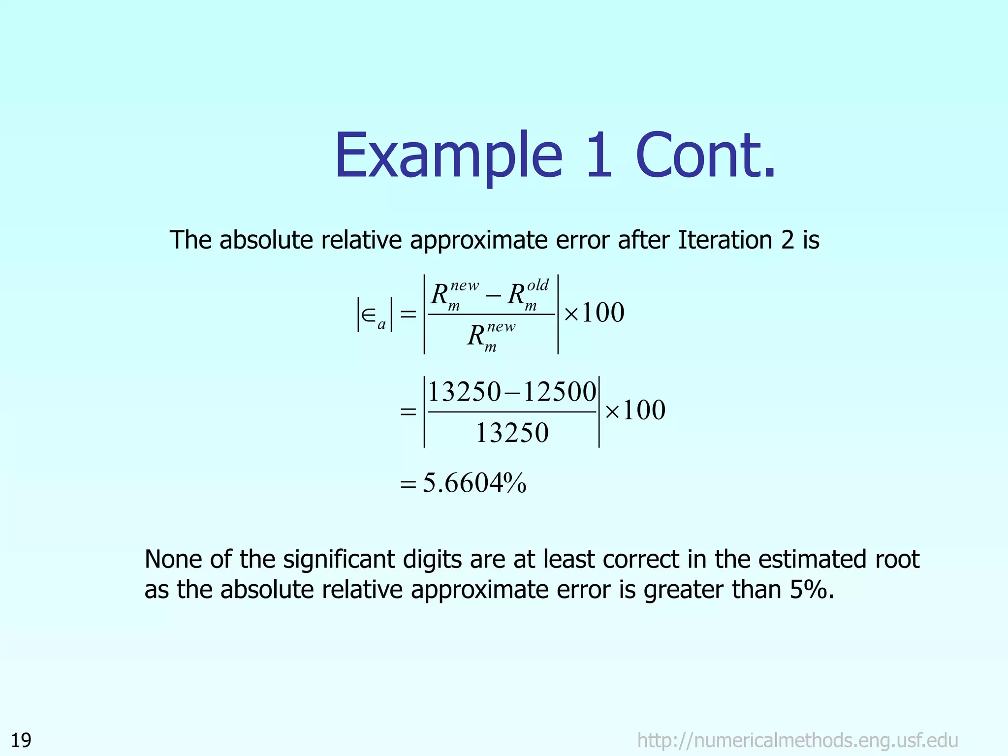 Example 1 Cont.
http://numericalmethods.eng.usf.edu
19
%
6604
.
5
100
13250
12500
13250
100







 new
m
old
m
new
m
a
R
R
R
The absolute relative approximate error after Iteration 2 is
None of the significant digits are at least correct in the estimated root
as the absolute relative approximate error is greater than 5%.
 