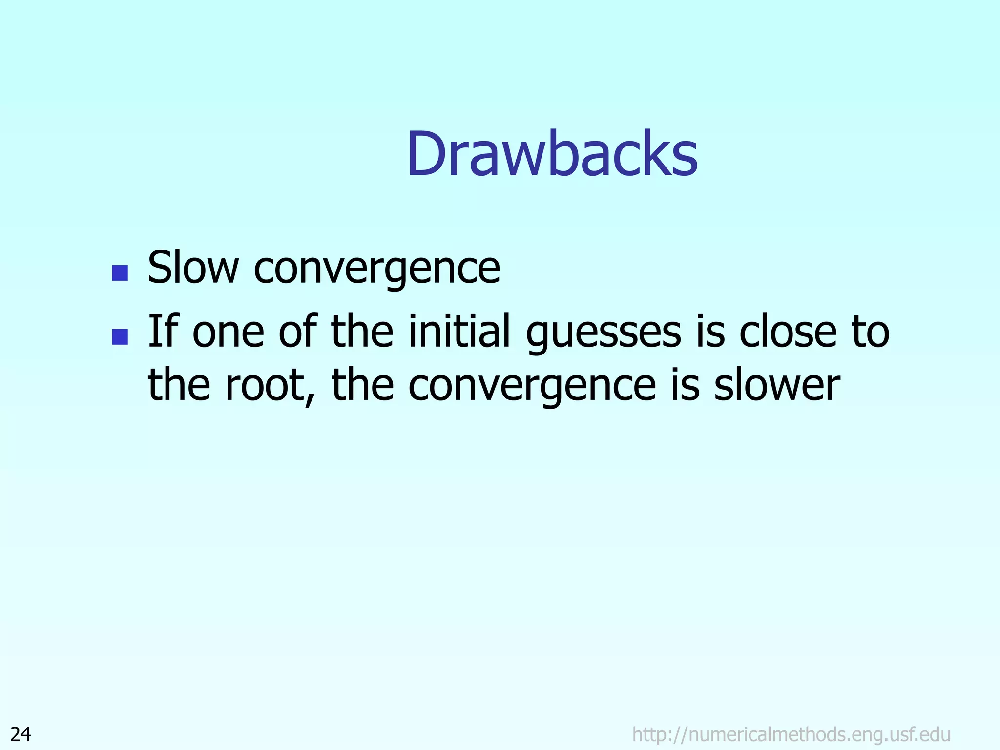 http://numericalmethods.eng.usf.edu
24
Drawbacks
 Slow convergence
 If one of the initial guesses is close to
the root, the convergence is slower
 