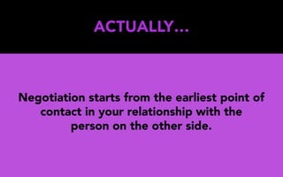 ACTUALLY…
Negotiation starts from the earliest point of
contact in your relationship with the
person on the other side.
 