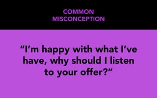 “I’m happy with what I
have, why should I listen
to your offer?”
COMMON
MISCONCEPTION
 