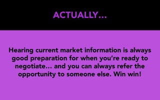 ACTUALLY…
Hearing current market information is always
good preparation for when you’re ready to
negotiate… and you can always refer the
opportunity to someone else. Win win!
 
