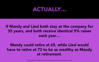 ACTUALLY…
If Mandy and Liesl both stay at the company for
35 years, and both receive identical 5% raises
each year…
Mandy could retire at 65, while Liesl would
have to retire at 73 to be as wealthy as Mandy
at retirement.
Getting More of What You Want by Margaret A. Neale and Thomas Z. Lys
 
