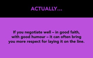 ACTUALLY…
If you negotiate well – in good faith,
with good humour – it can often bring
you more respect for laying it on the line.
 