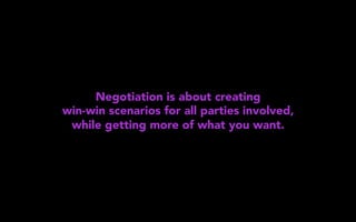 Negotiation is about creating
win-win scenarios for all parties involved,
while getting more of what you want.
 