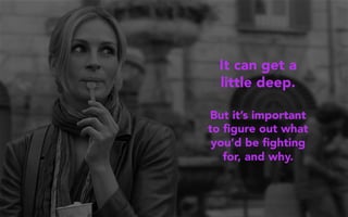 It can get a
little deep.
But it’s important
to ﬁgure out what
you’d be ﬁghting
for, and why.
 