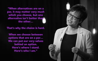 “When alternatives are on a
par, it may matter very much
which you choose, but one
alternative isn't better than
the other…
That's why the choice is hard.
When we choose between
options that are on a par…
We can put our very selves
behind an option.
Here's where I stand.
Here's who I am.”
 