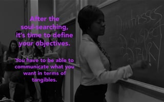 After the
soul-searching,
it’s time to deﬁne
your objectives.
You have to be able to
communicate what you
want in terms of
tangibles.
 