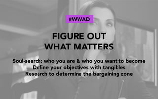 FIGURE OUT
WHAT MATTERS
Soul-search: who you are & who you want to become
Deﬁne your objectives with tangibles
Research to determine the bargaining zone
#WWAD
 