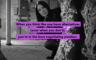 When you think like you have alternatives
you’re in the best negotiating position.
(even when you don’t),
 