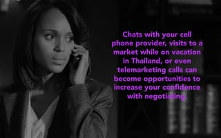 Chats with your cell
phone provider, visits to a
market while on vacation
in Thailand, or even
telemarketing calls can
become opportunities to
increase your conﬁdence
with negotiating.
 