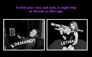 To ﬁnd your voice and style, it might help
to channel an alter-ego.
DEMANDY
LETHAL
 