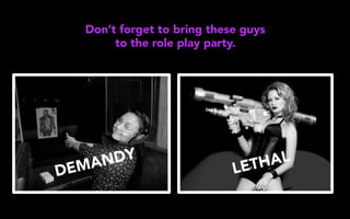 Don’t forget to bring these guys
to the role play party.
DEMANDY
LETHAL
 