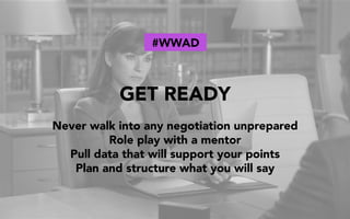 GET READY
Never walk into any negotiation unprepared
Role play with a mentor
Pull data that will support your points
Plan and structure what you will say
#WWAD
 