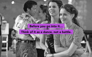 Before you go into it…
Think of it as a dance, not a battle.
 