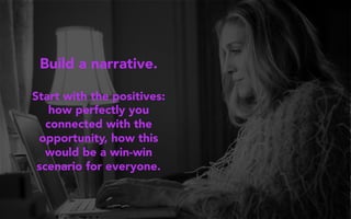 Build a narrative.
Start with the positives:
how perfectly you
connected with the
opportunity, how this
would be a win-win
scenario for everyone.
 