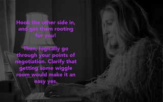 Hook the other side in,
and get them rooting
for you!
Then, logically go
through your points of
negotiation. Clarify that
getting some wiggle
room would make it an
easy yes.
 