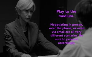 Play to the
medium.
Negotiating in person,
over the phone, or even
via email are all very
different scenarios. Be
sure to proceed
accordingly.
 