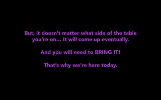 But, it doesn’t matter what side of the table
you’re on… it will come up eventually.
And you will need to BRING IT!
That’s why we’re here today.
 