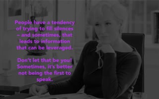People have a tendency
of trying to ﬁll silences
– and sometimes, that
leads to information
that can be leveraged.
Don’t let that be you!
Sometimes, it’s better
not being the ﬁrst to
speak.
 