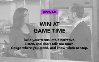 WIN AT
GAME TIME
Build your terms into a narrative.
Listen, and don’t talk too much.
Gauge where you stand, and know when to stop.
#WWAD
 