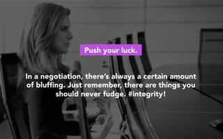Push your luck.
In a negotiation, there’s always a certain amount
of blufﬁng. Just remember, there are things you
should never fudge. #integrity!
 