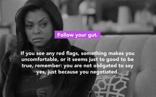 Follow your gut.
If you see any red ﬂags, something makes you
uncomfortable, or it seems just to good to be
true, remember: you are not obligated to say
yes, just because you negotiated.
 