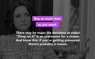 Buy as much time
as you need.
There may be major life decisions at stake!
“Sleep on it” is an expression for a reason.
And know this: if you’re getting pressured,
there’s probably a reason.
 