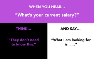 WHEN YOU HEAR…
“What’s your current salary?”
“They don’t need
to know this.”
“What I am looking for
is ___.”
THINK… AND SAY…
 
