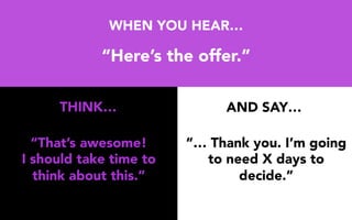 WHEN YOU HEAR…
“Here’s the offer.”
“That’s awesome!
I should take time to
think about this.”
“… Thank you. I’m going
to need X days to
decide.”
THINK… AND SAY…
 