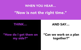 WHEN YOU HEAR…
“Now is not the right time.”
“How do I get them on
my side?”
“Can we work on a plan
together?”
THINK… AND SAY…
 