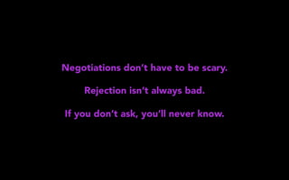 Negotiations don’t have to be scary.
Rejection isn’t always bad.
If you don’t ask, you’ll never know.
 