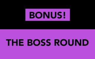 BONUS!
THE BOSS ROUND
 