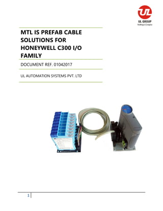 1
MTL IS PREFAB CABLE
SOLUTIONS FOR
HONEYWELL C300 I/O
FAMILY
DOCUMENT REF. 01042017
UL AUTOMATION SYSTEMS PVT. LTD
 