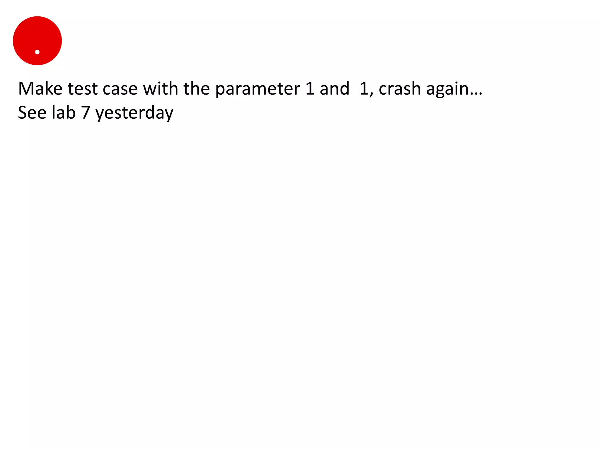 .
Make test case with the parameter 1 and 1, crash again…
See lab 7 yesterday
 