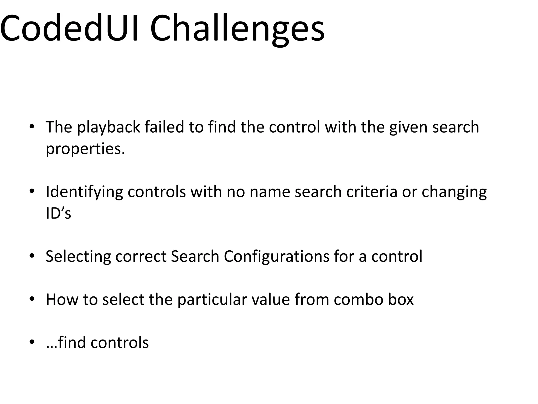 CodedUI Challenges

 • The playback failed to find the control with the given search
   properties.

 • Identifying controls with no name search criteria or changing
   ID’s

 • Selecting correct Search Configurations for a control

 • How to select the particular value from combo box

 • …find controls
 