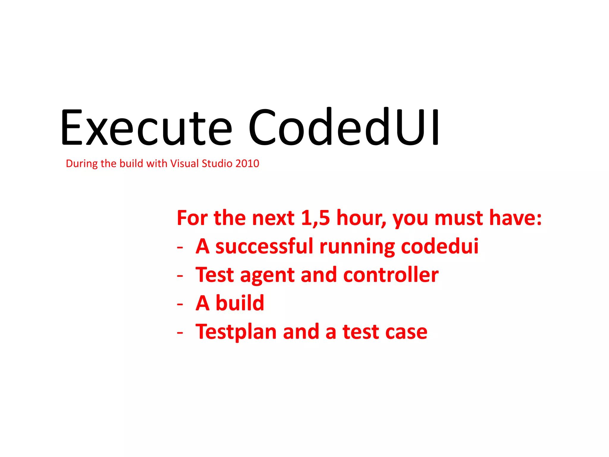 Execute CodedUI
During the build with Visual Studio 2010



                      For the next 1,5 hour, you must have:
                      - A successful running codedui
                      - Test agent and controller
                      - A build
                      - Testplan and a test case
 
