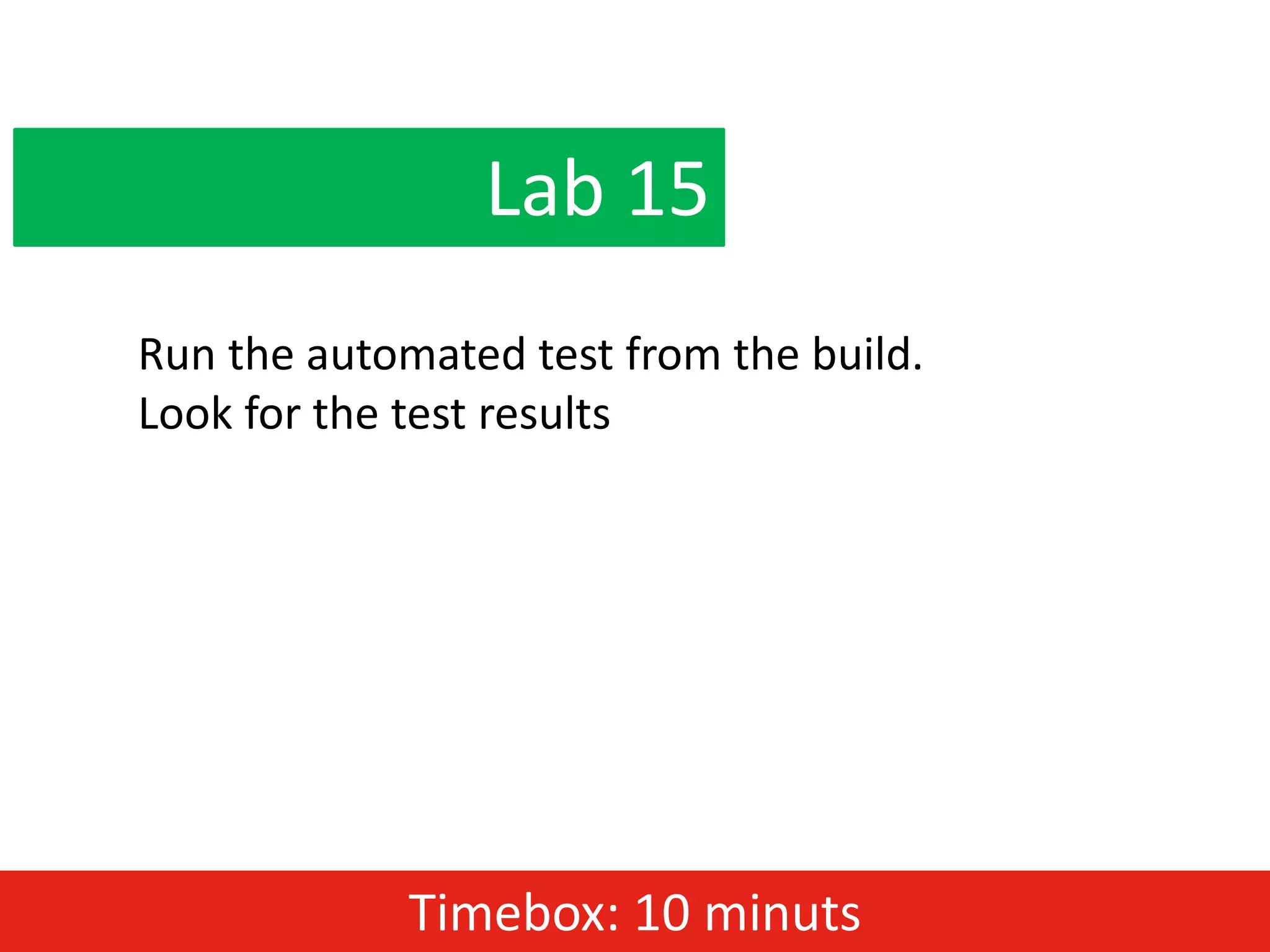 Lab 15
Run the automated test from the build.
Look for the test results




             Timebox: 10 minuts
 