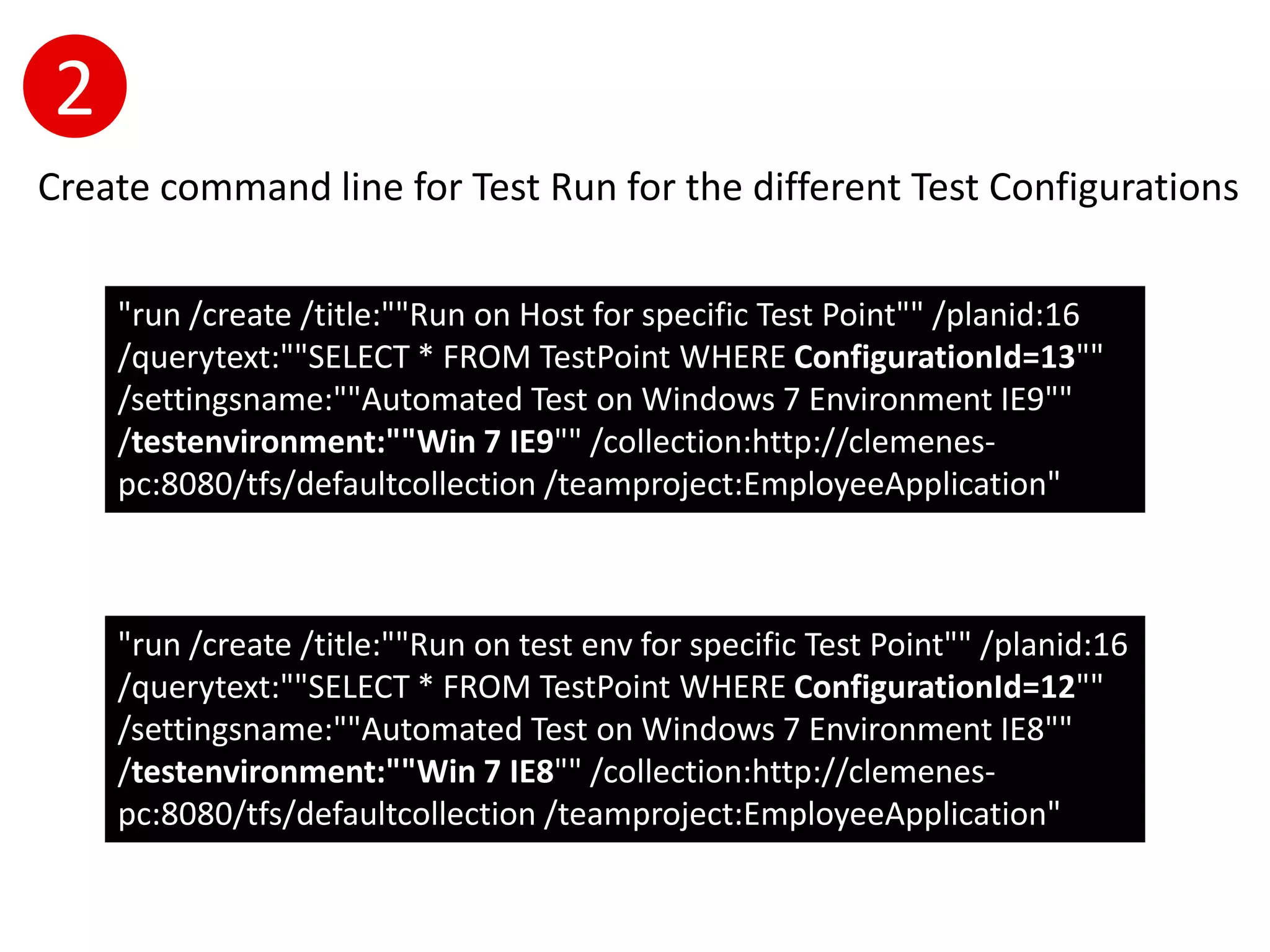 2
Create command line for Test Run for the different Test Configurations

    "run /create /title:""Run on Host for specific Test Point"" /planid:16
    /querytext:""SELECT * FROM TestPoint WHERE ConfigurationId=13""
    /settingsname:""Automated Test on Windows 7 Environment IE9""
    /testenvironment:""Win 7 IE9"" /collection:http://clemenes-
    pc:8080/tfs/defaultcollection /teamproject:EmployeeApplication"



    "run /create /title:""Run on test env for specific Test Point"" /planid:16
    /querytext:""SELECT * FROM TestPoint WHERE ConfigurationId=12""
    /settingsname:""Automated Test on Windows 7 Environment IE8""
    /testenvironment:""Win 7 IE8"" /collection:http://clemenes-
    pc:8080/tfs/defaultcollection /teamproject:EmployeeApplication"
 
