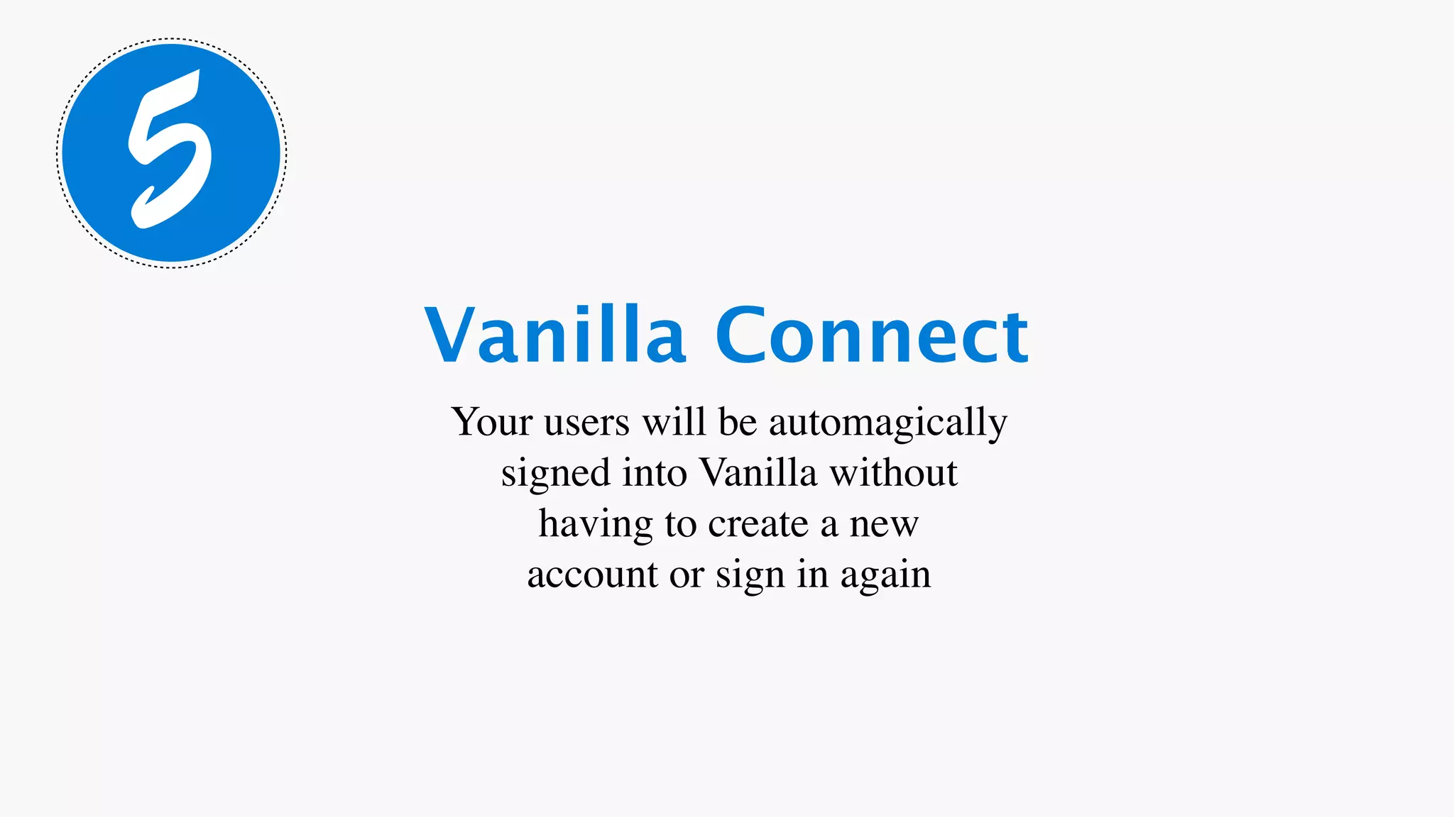 5
    Vanilla Connect
    Your users will be automagically
      signed into Vanilla without
         having to create a new
        account or sign in again
 
