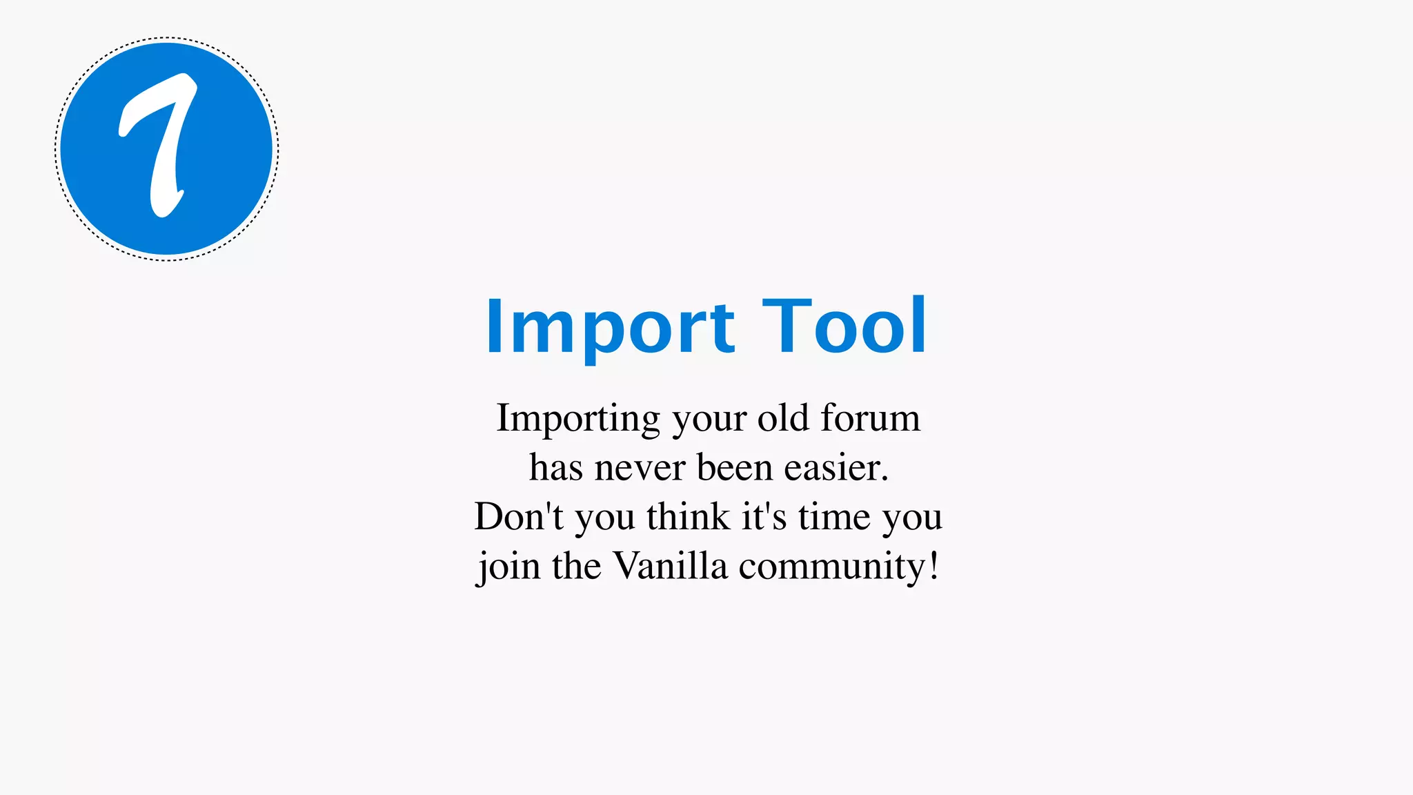 7
    Import Tool
     Importing your old forum
       has never been easier.
    Don't you think it's time you
    join the Vanilla community!
 