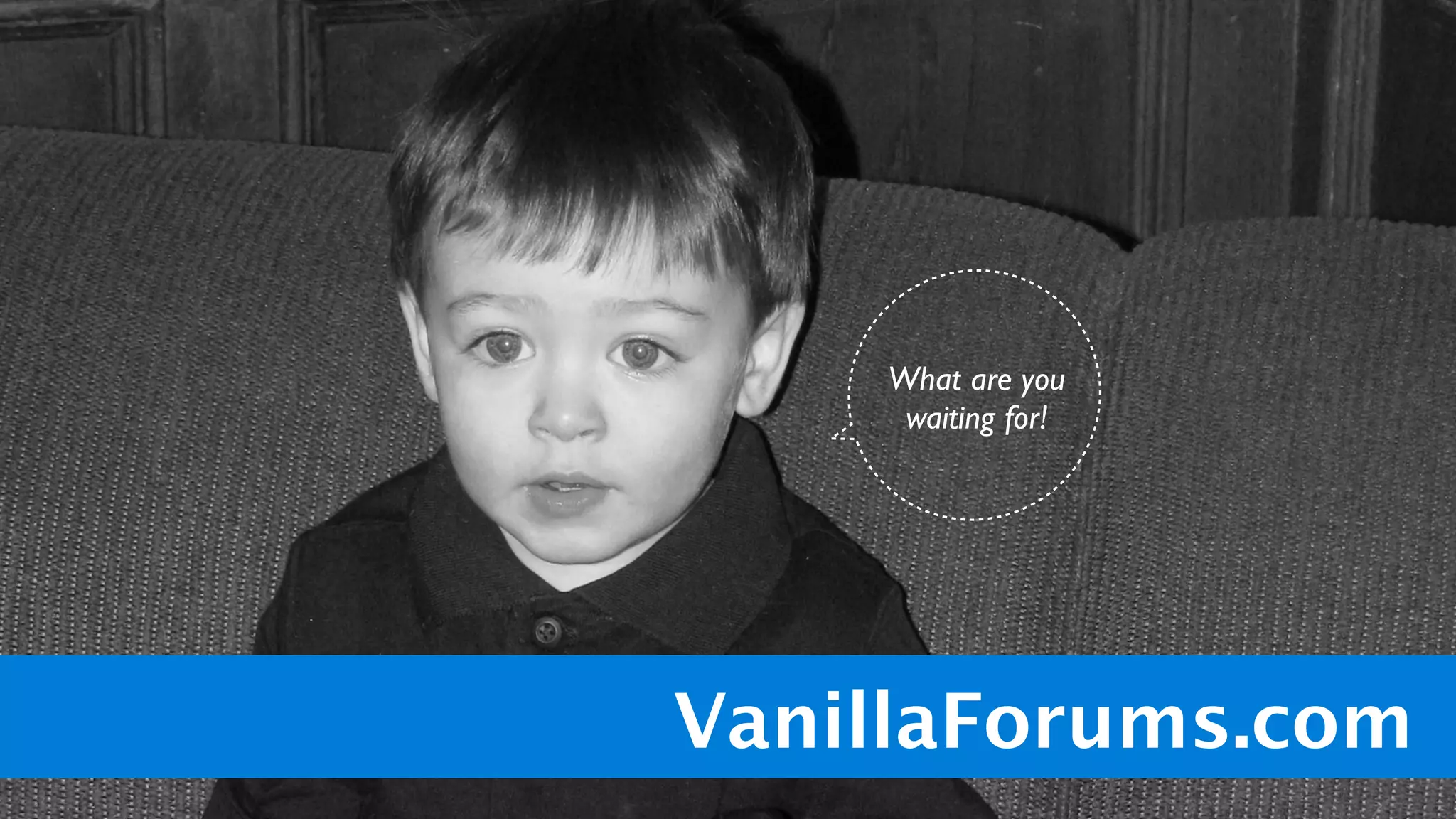 What are you
     waiting for!




VanillaForums.com
 