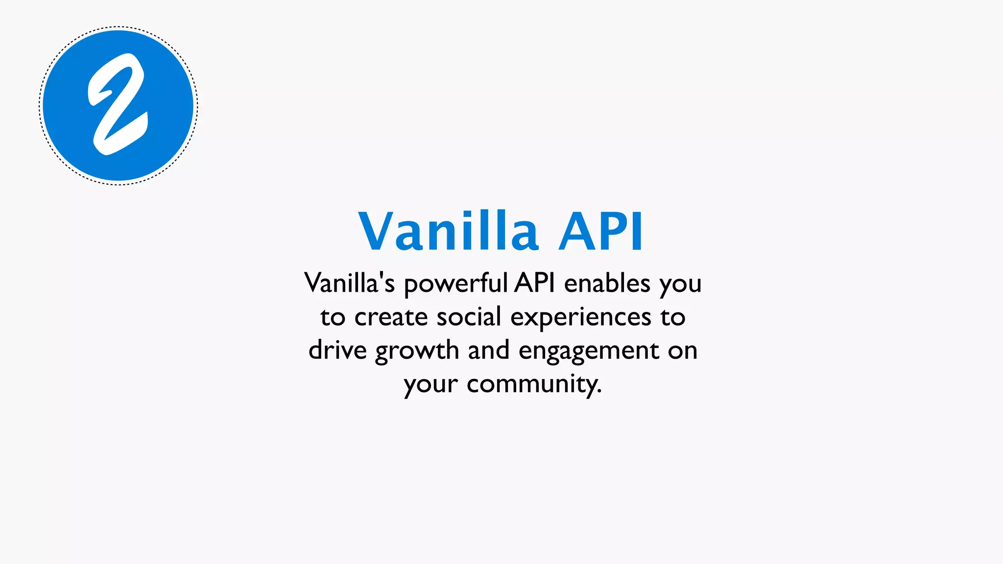 2
        Vanilla API
    Vanilla's powerful API enables you
     to create social experiences to
    drive growth and engagement on
              your community.
 