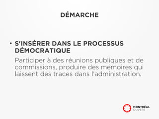 DÉMARCHE



●
    S'INSÉRER DANS LE PROCESSUS
    DÉMOCRATIQUE
    Participer à des réunions publiques et de
    commissions, produire des mémoires qui
    laissent des traces dans l'administration.
 