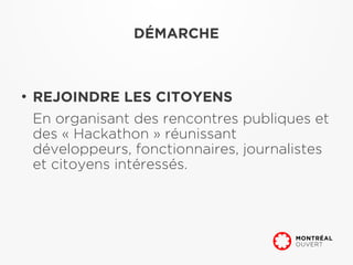DÉMARCHE



●
    REJOINDRE LES CITOYENS
    En organisant des rencontres publiques et
    des « Hackathon » réunissant
    développeurs, fonctionnaires, journalistes
    et citoyens intéressés.
 