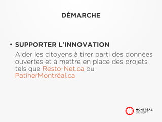 DÉMARCHE



●
    SUPPORTER L'INNOVATION
    Aider les citoyens à tirer parti des données
    ouvertes et à mettre en place des projets
    tels que Resto-Net.ca ou
    PatinerMontréal.ca
 