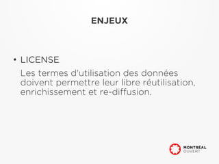 ENJEUX



●
    LICENSE
    Les termes d'utilisation des données
    doivent permettre leur libre réutilisation,
    enrichissement et re-diffusion.
 
