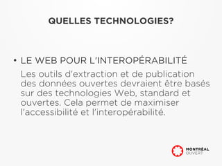 QUELLES TECHNOLOGIES?



●
    LE WEB POUR L'INTEROPÉRABILITÉ
    Les outils d'extraction et de publication
    des données ouvertes devraient être basés
    sur des technologies Web, standard et
    ouvertes. Cela permet de maximiser
    l'accessibilité et l'interopérabilité.
 